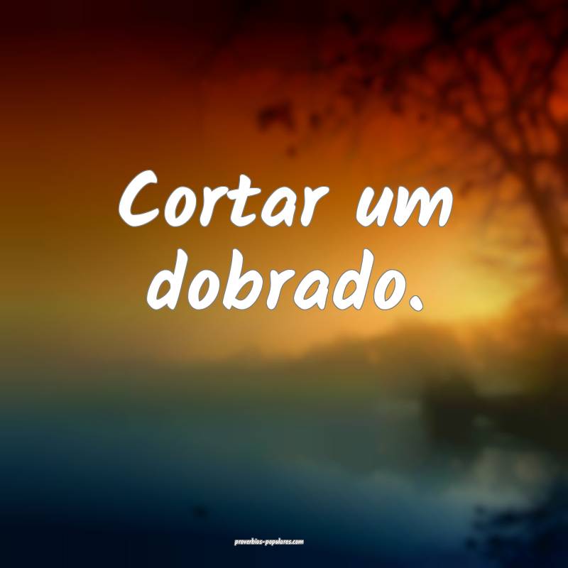 Cortar um dobrado.
...