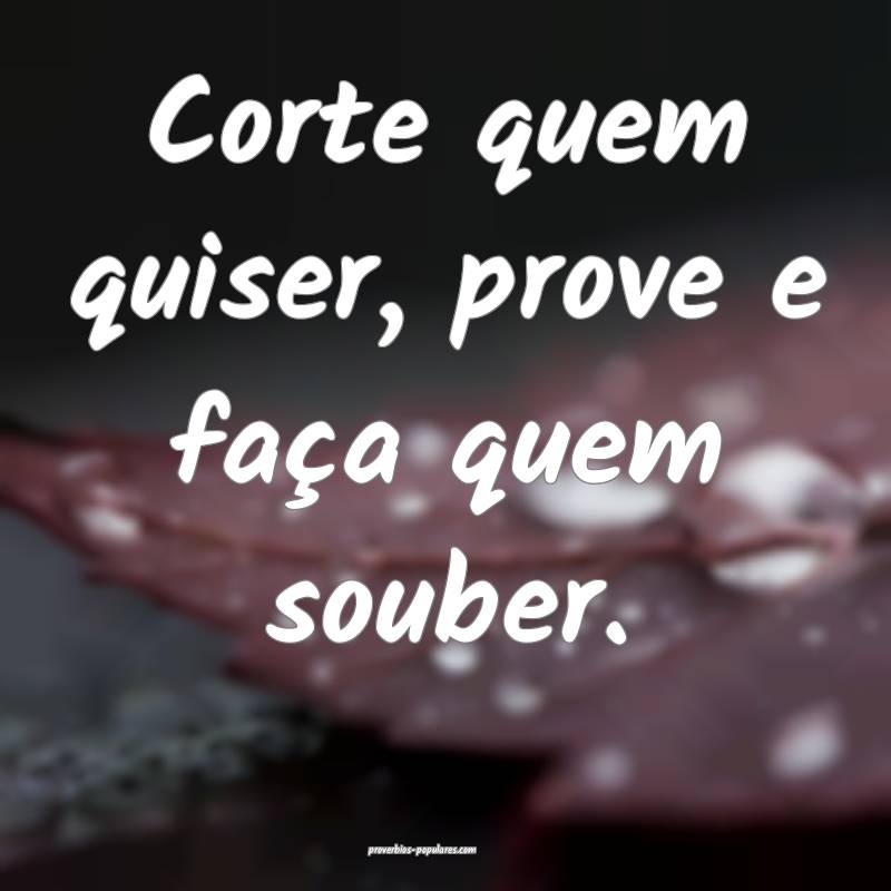 Corte quem quiser, prove e faça quem souber.
...