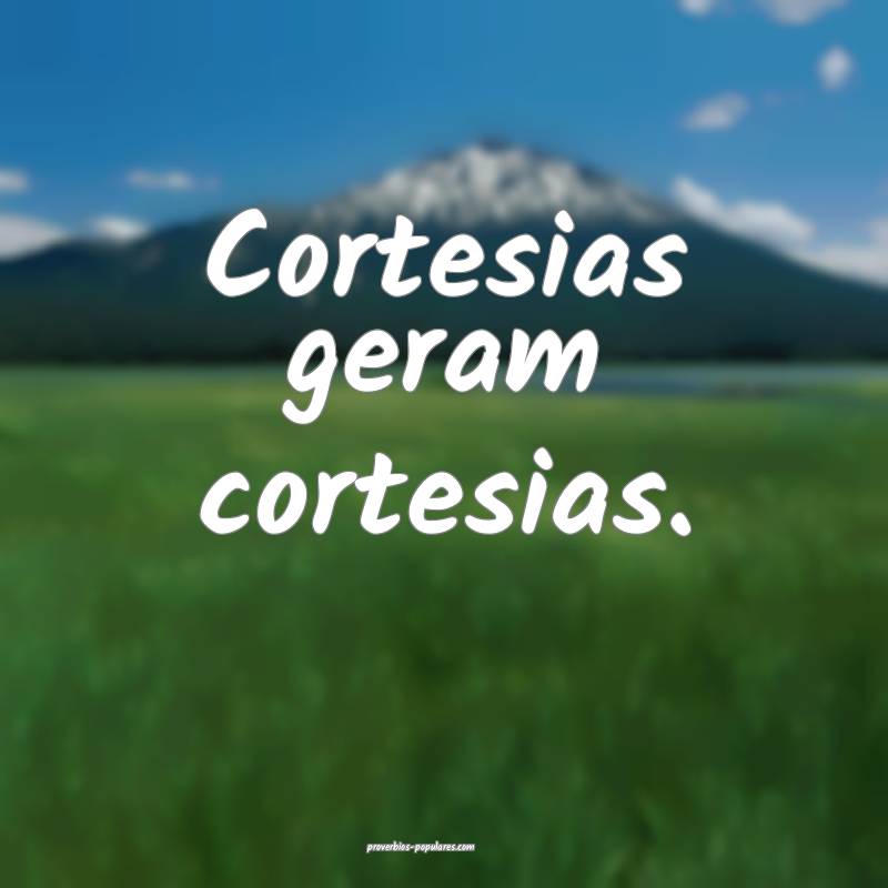 Cortesias geram cortesias.
 ...
