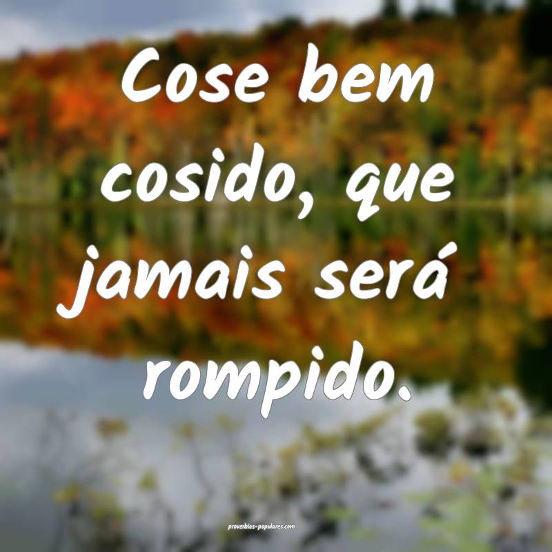 Cose bem cosido, que jamais será rompido.
...