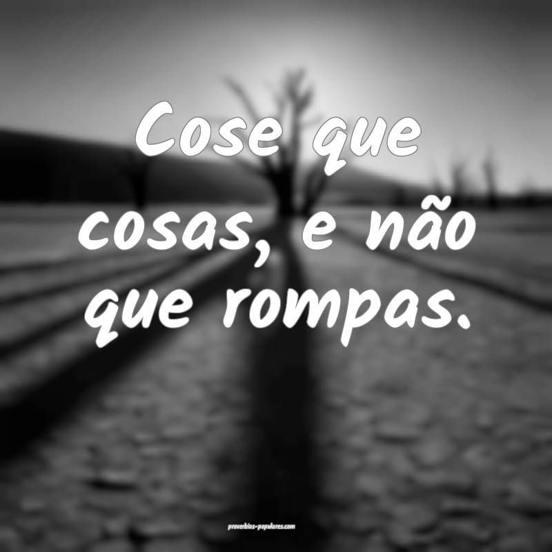 Cose que cosas, e não que rompas.
 ...