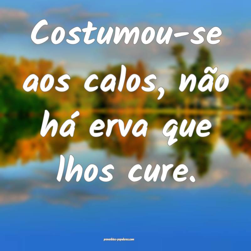 Costumou-se aos calos, não há erva que lhos cure.
...
