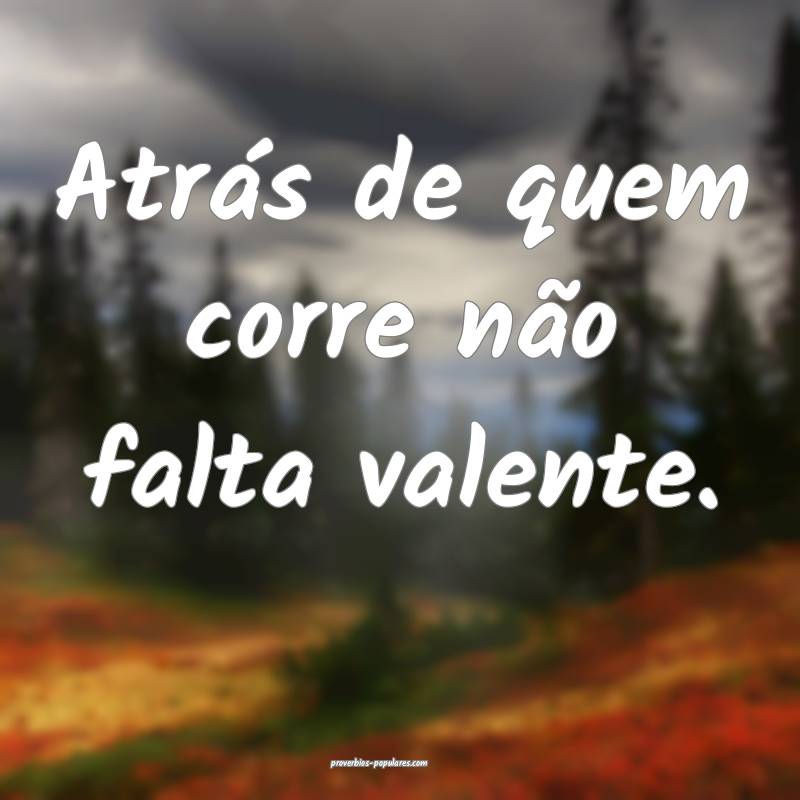 Atrás de quem corre não falta valente. 
...