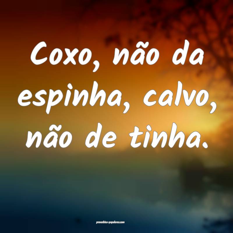 Coxo, não da espinha, calvo, não de tinha.
...
