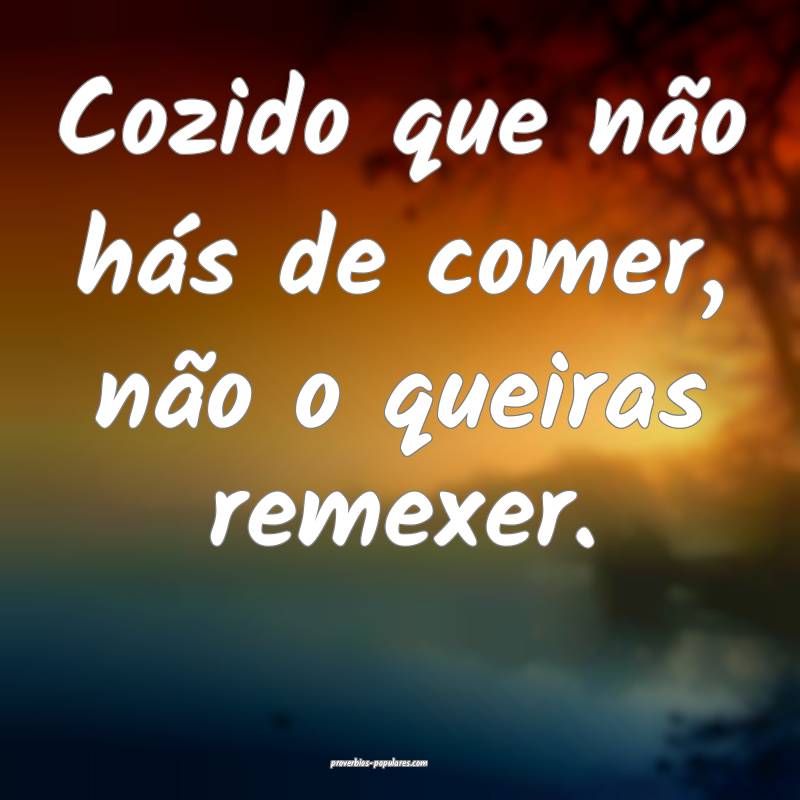 Cozido que não hás de comer, não o queiras remexer.
...
