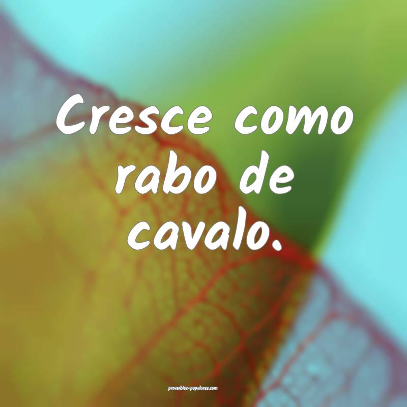Cresce como rabo de cavalo.
...