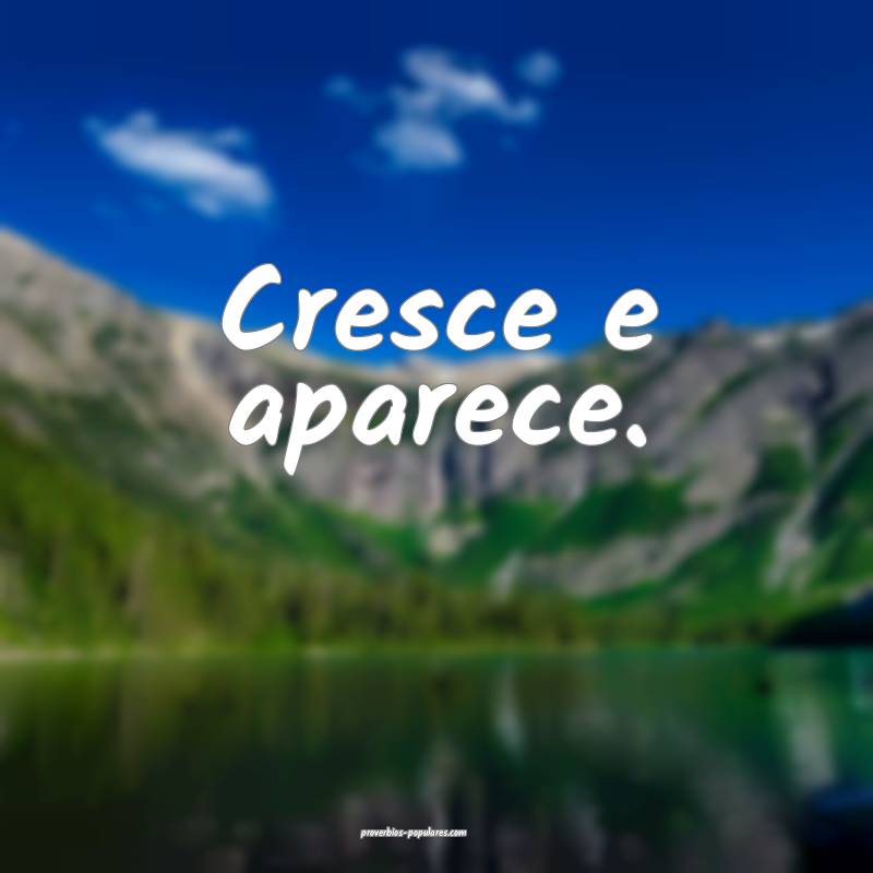 Cresce e aparece.
...