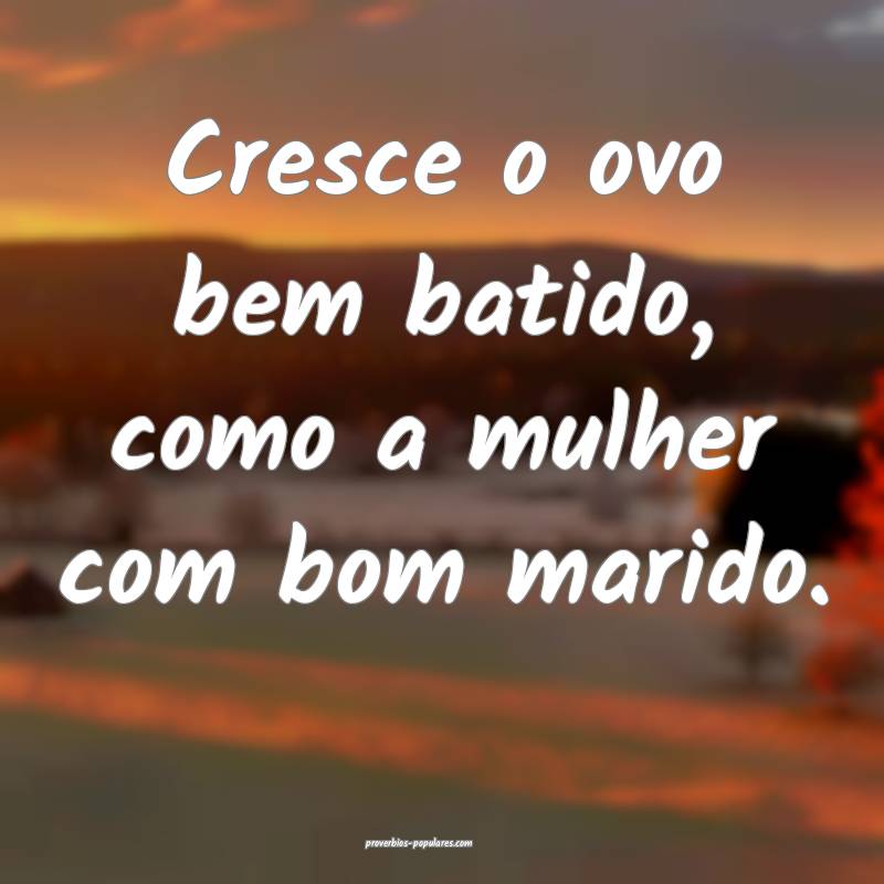 Cresce o ovo bem batido, como a mulher com bom marido.
...