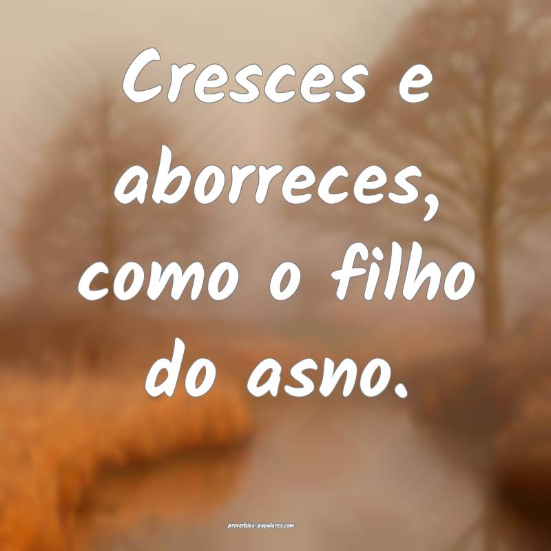 Cresces e aborreces, como o filho do asno.
...