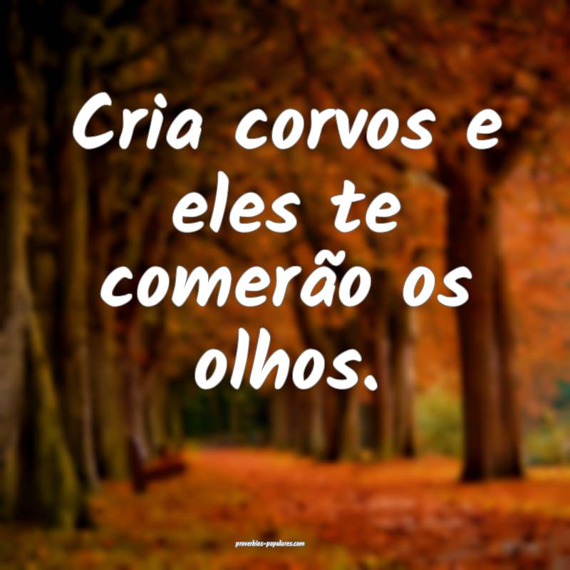 Cria corvos e eles te comerão os olhos.
...
