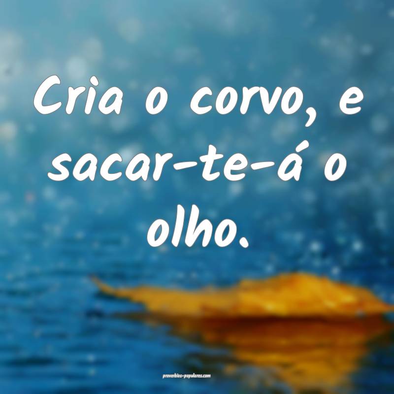 Cria o corvo, e sacar-te-á o olho.
 ...