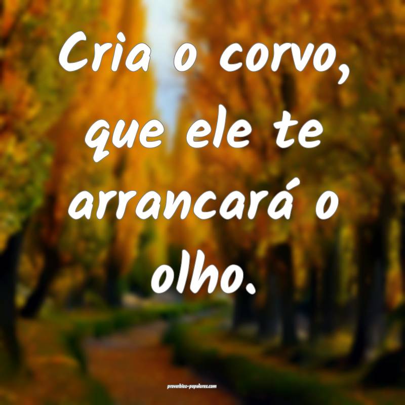 Cria o corvo, que ele te arrancará o olho.
...