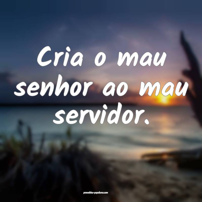 Cria o mau senhor ao mau servidor.
...