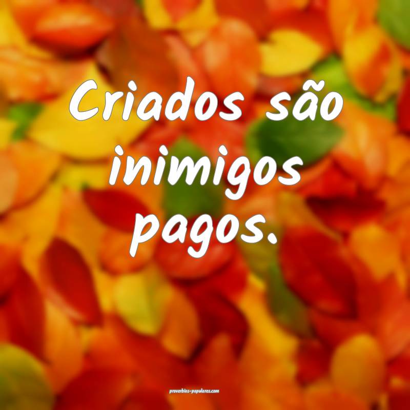 Criados são inimigos pagos.
 ...