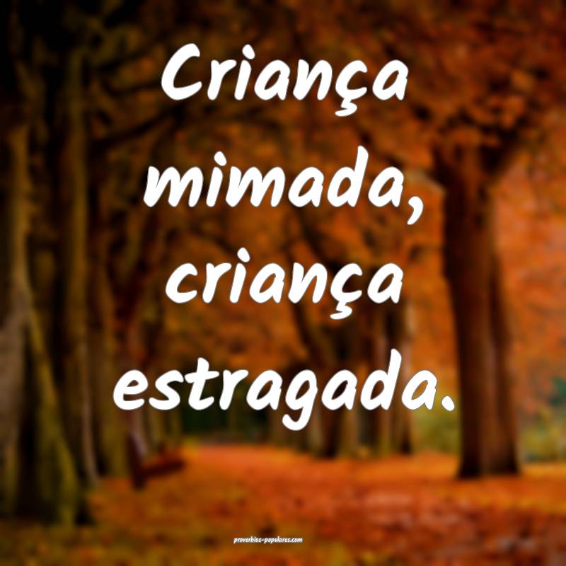 Criança mimada, criança estragada.
...