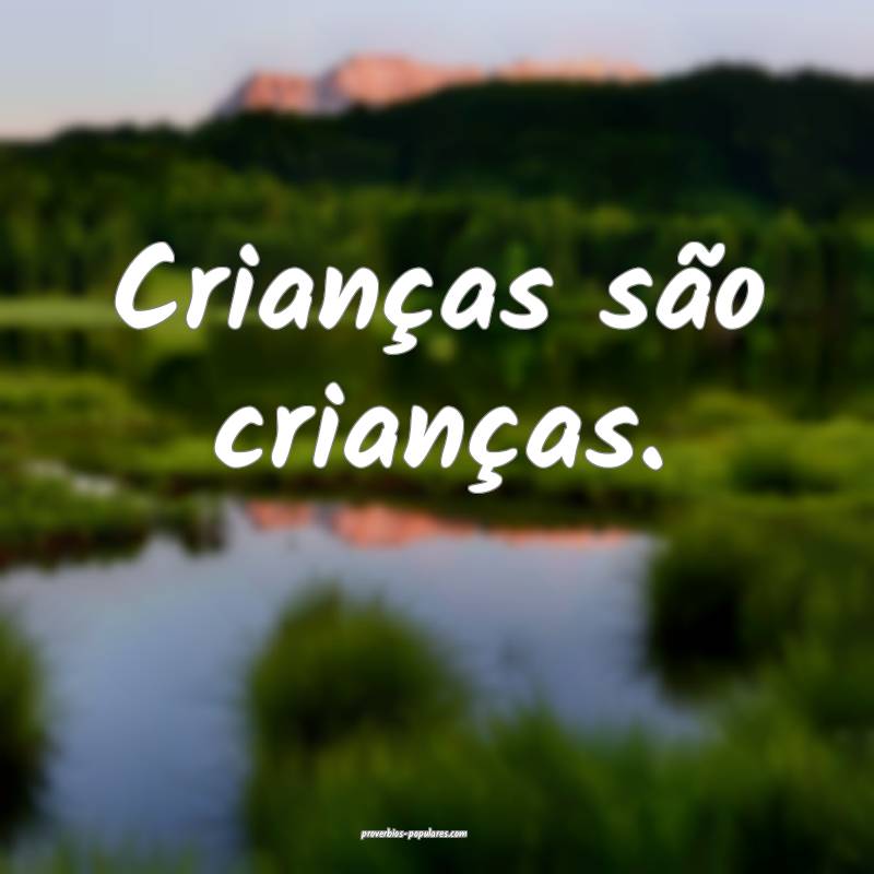 Crianças são crianças.
 ...