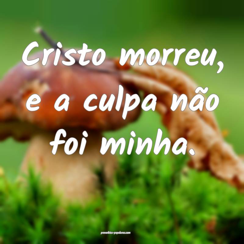 Cristo morreu, e a culpa não foi minha.
...