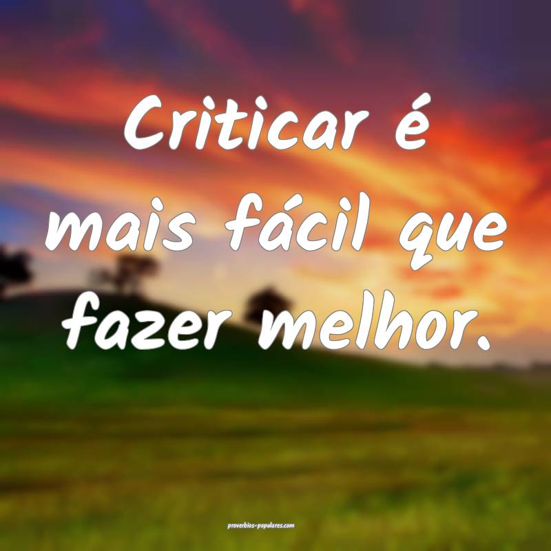 Criticar é mais fácil que fazer melhor.
...
