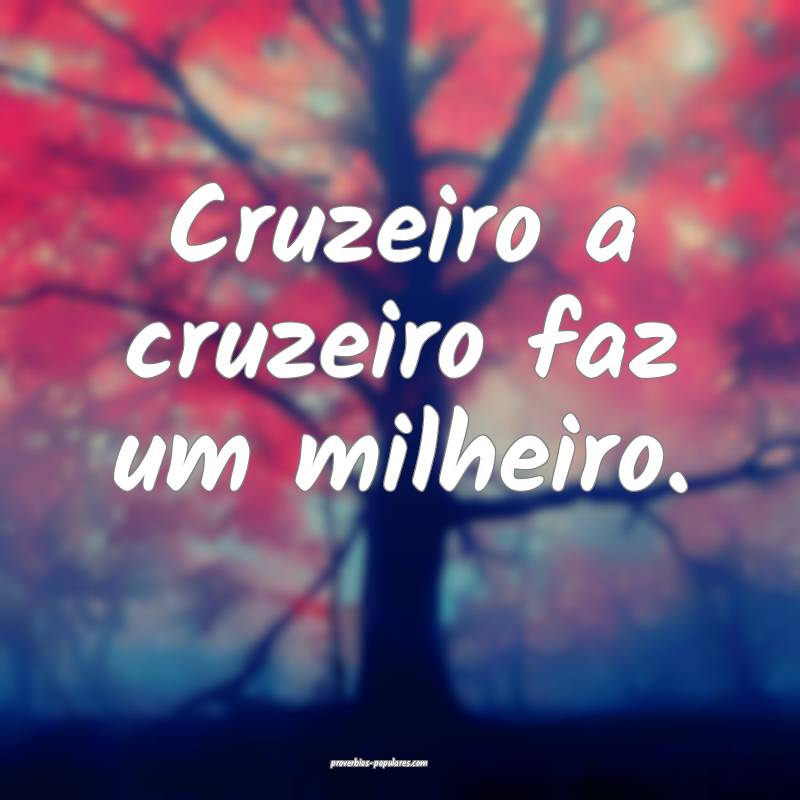 Cruzeiro a cruzeiro faz um milheiro.
 ...