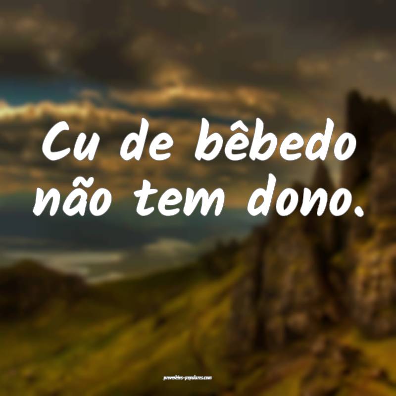 Cu de bêbedo não tem dono.
 ...