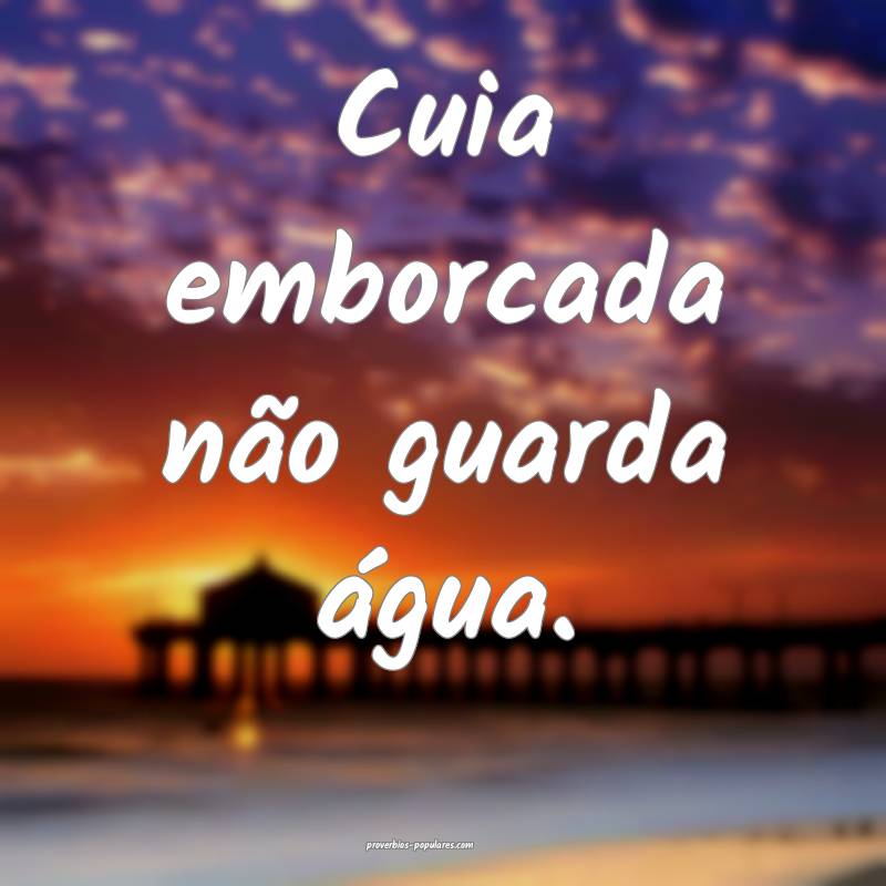 Cuia emborcada não guarda água.
 ...