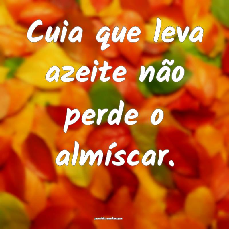 Cuia que leva azeite não perde o almíscar.
...