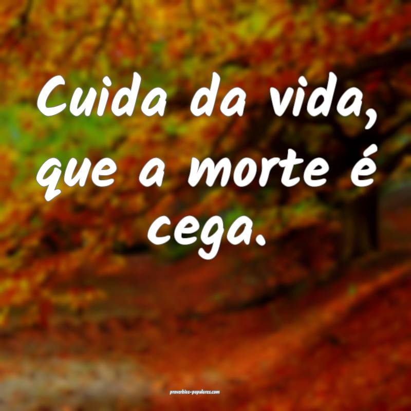 Cuida da vida, que a morte é cega.
...