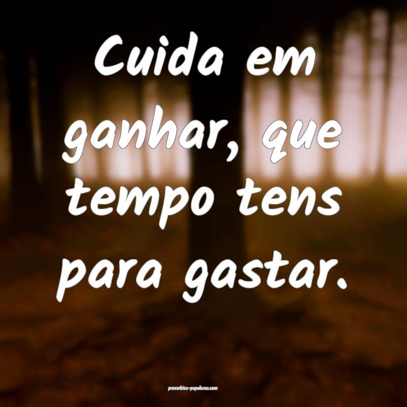 Cuida em ganhar, que tempo tens para gastar.
...