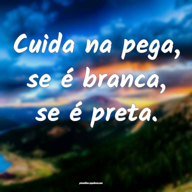 Cuida na pega, se é branca, se é preta.
...