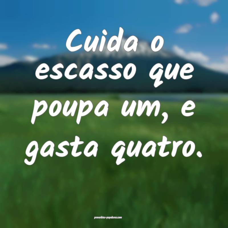 Cuida o escasso que poupa um, e gasta quatro.
...