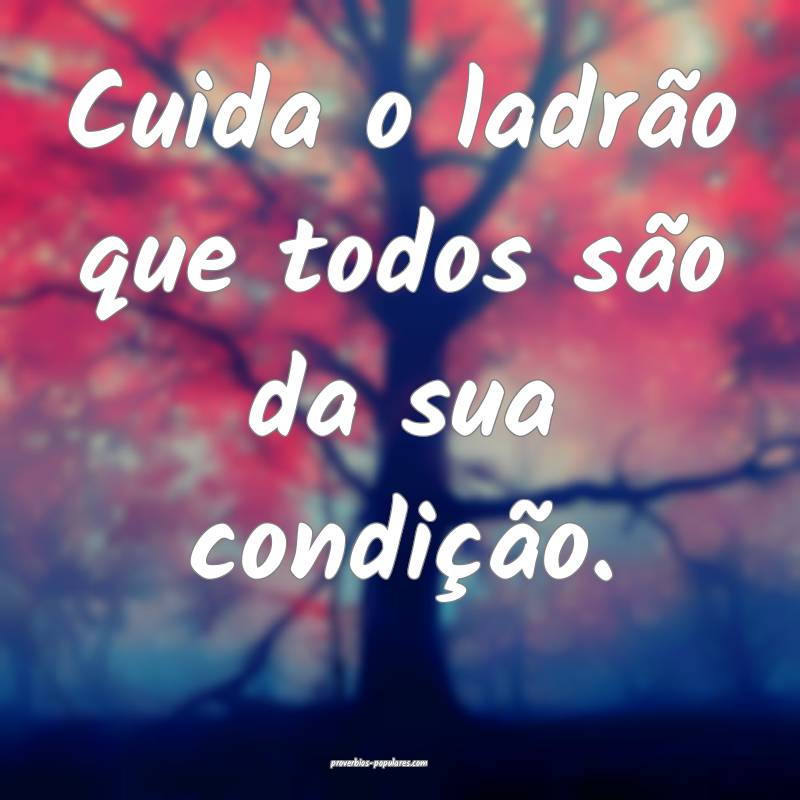 Cuida o ladrão que todos são da sua condição.
...
