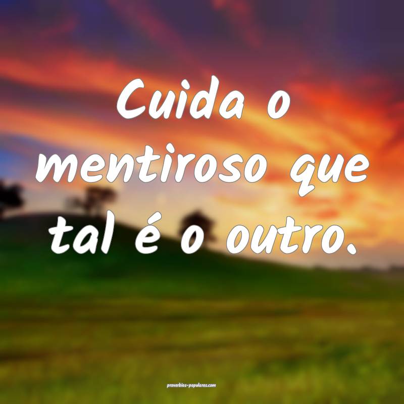 Cuida o mentiroso que tal é o outro.
...
