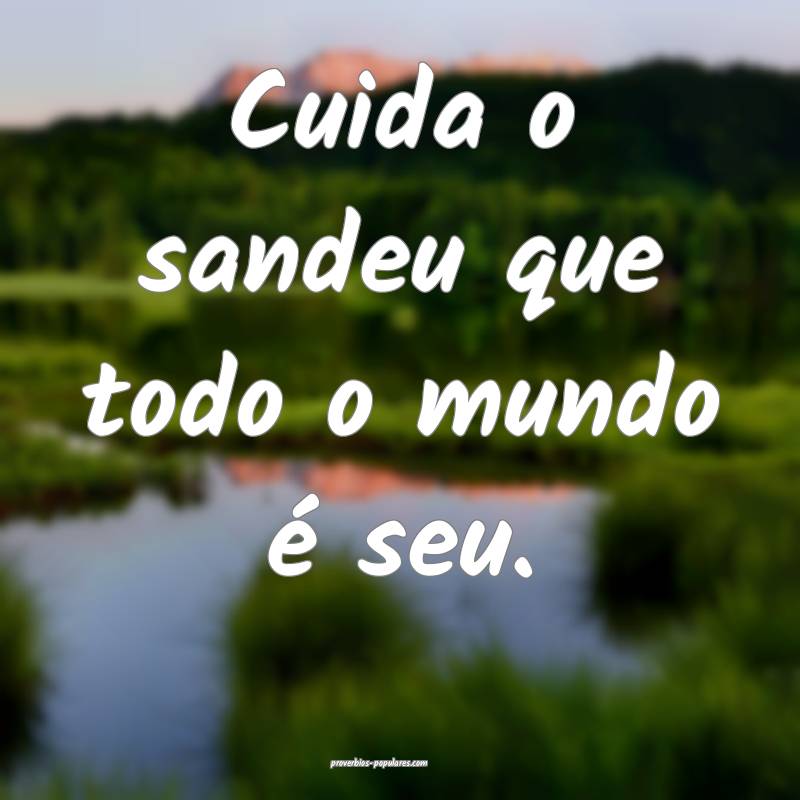 Cuida o sandeu que todo o mundo é seu.
...