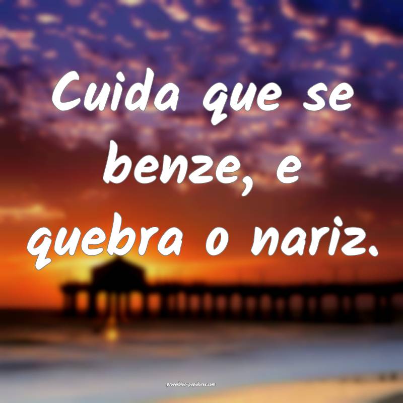 Cuida que se benze, e quebra o nariz.
...