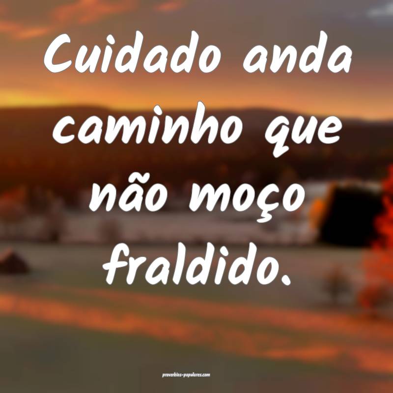 Cuidado anda caminho que não moço fraldido.
...