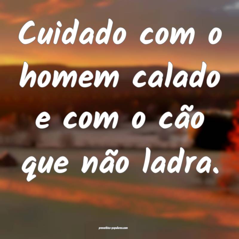 Cuidado com o homem calado e com o cão que não ladra.
...