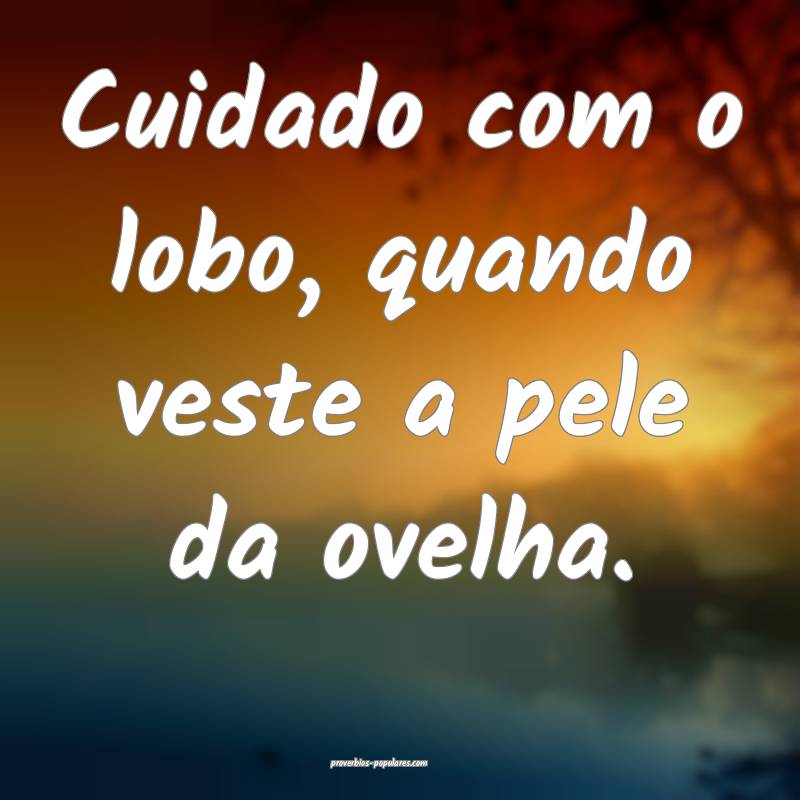 Cuidado com o lobo, quando veste a pele da ovelha.
...
