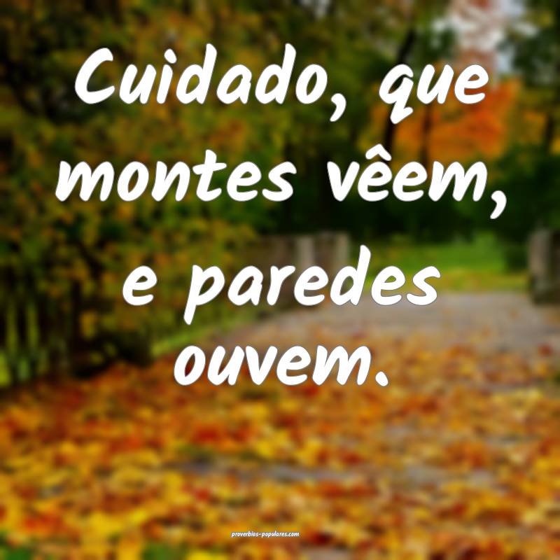 Cuidado, que montes vêem, e paredes ouvem.
...