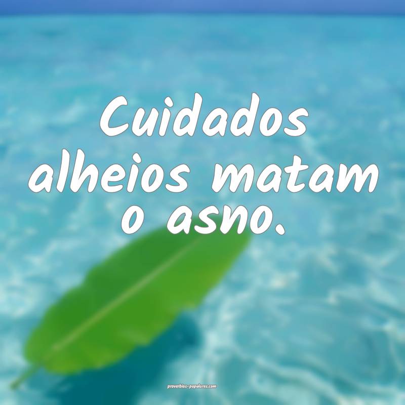 Cuidados alheios matam o asno.
...