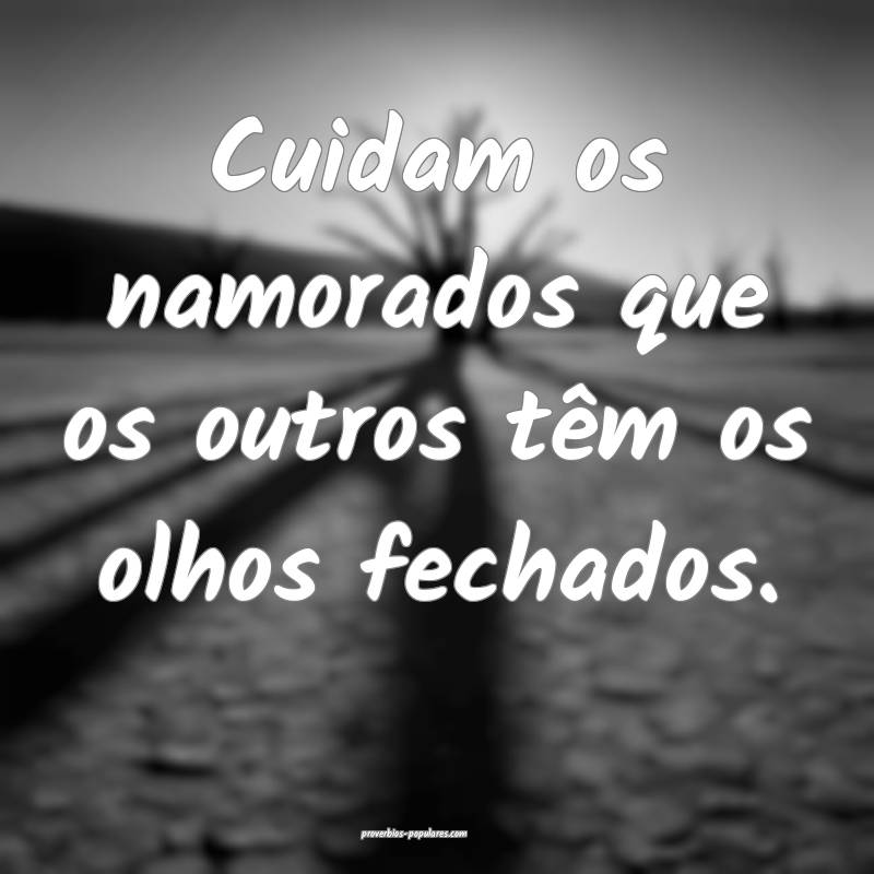Cuidam os namorados que os outros têm os olhos fechados.
...