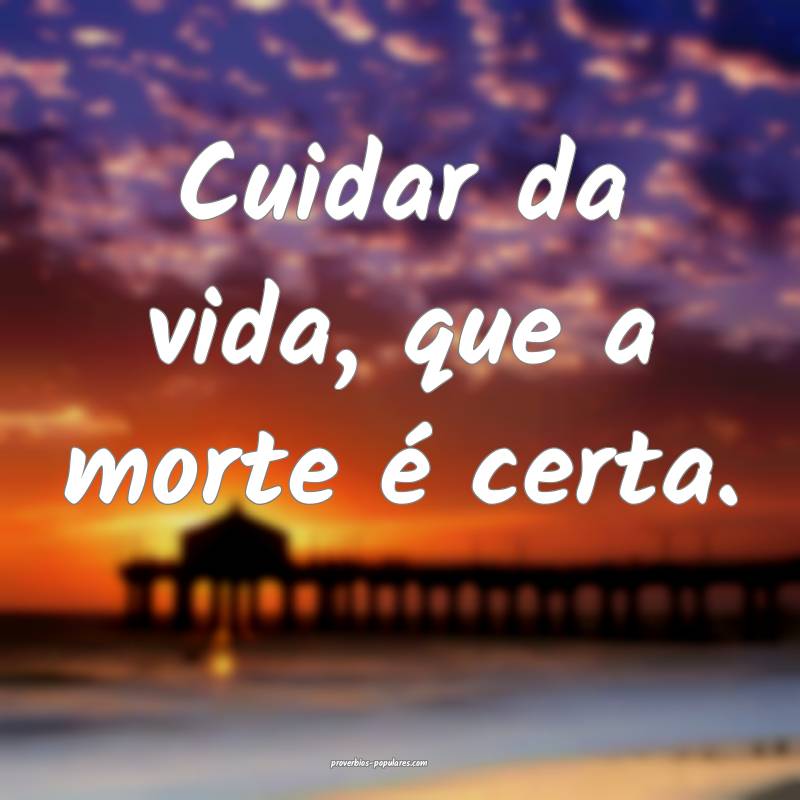 Cuidar da vida, que a morte é certa.
...