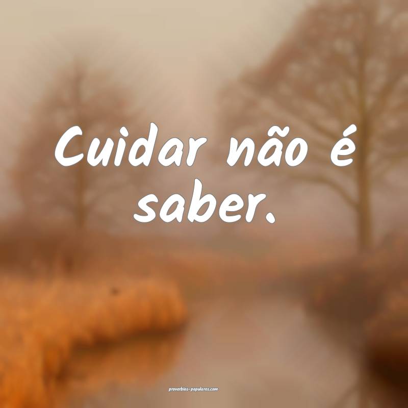 Cuidar não é saber.
 ...