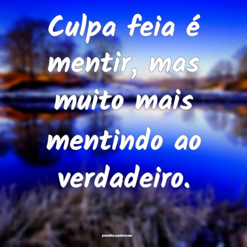 Culpa feia é mentir, mas muito mais mentindo ao verdadeiro.
...