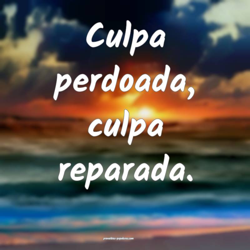 Culpa perdoada, culpa reparada.
...