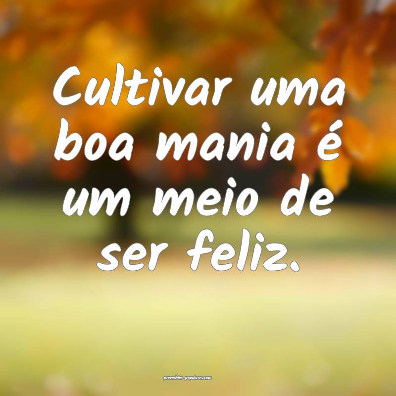 Cultivar uma boa mania é um meio de ser feliz.
 ...