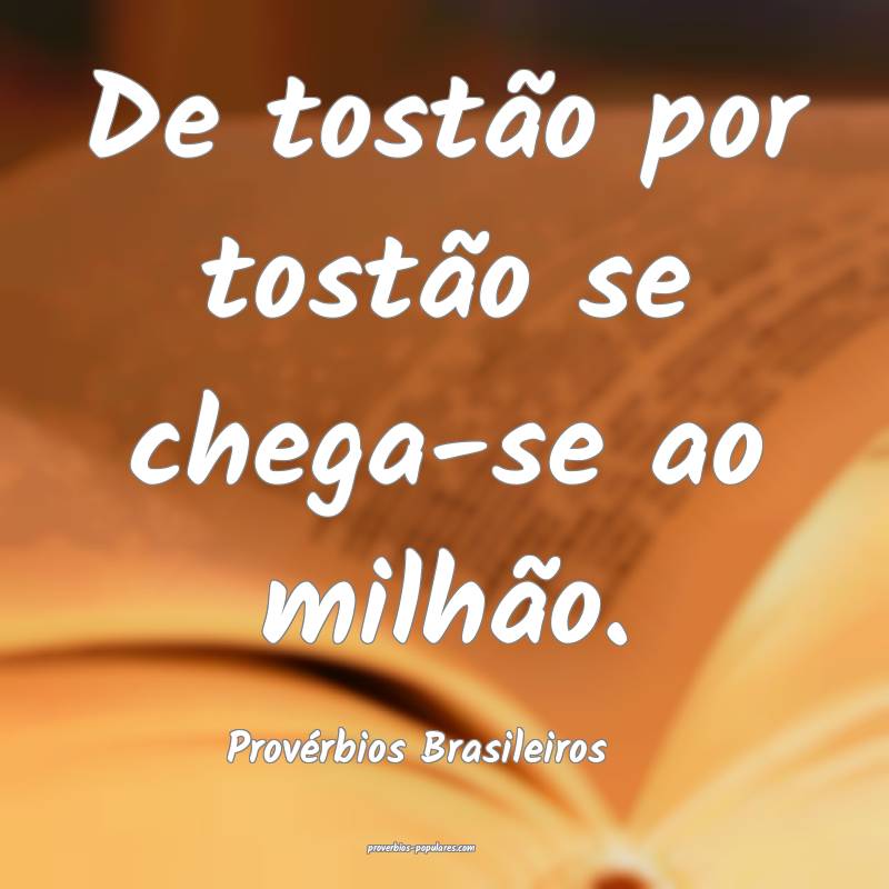 De tostão por tostão se chega-se ao milhão.
...