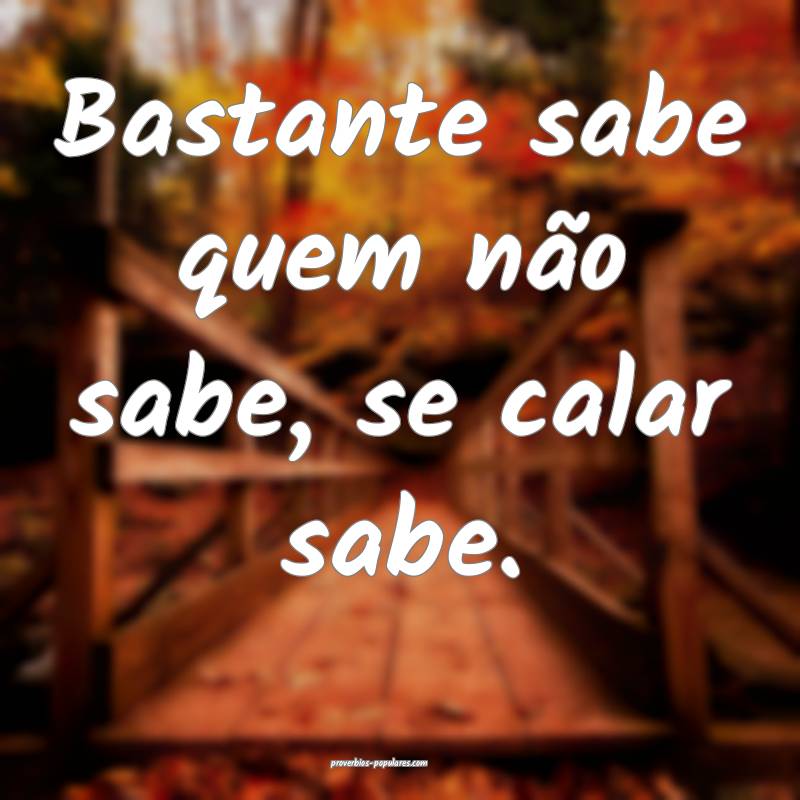 Bastante sabe quem não sabe, se calar sabe. 
...