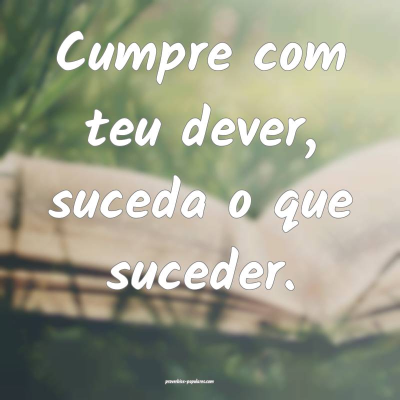 Cumpre com teu dever, suceda o que suceder.
...