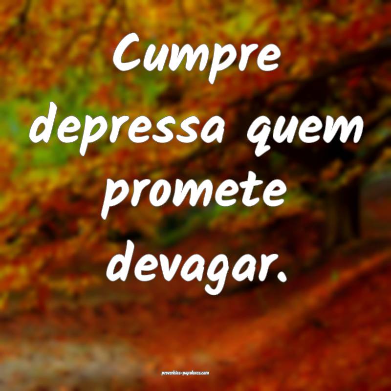 Cumpre depressa quem promete devagar.
...