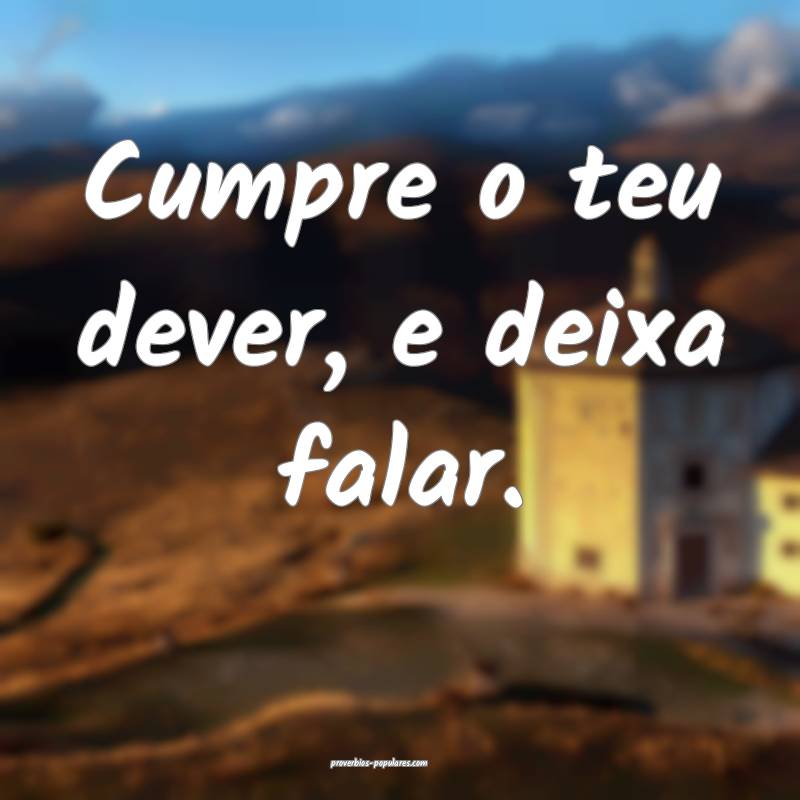 Cumpre o teu dever, e deixa falar.
 ...